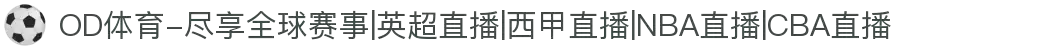 OD体育-尽享全球赛事|英超直播|西甲直播|NBA直播|CBA直播